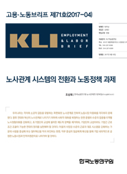 KLI 고용노동브리프 제71호(2017-04): 노사관계 시스템의 전환과 노동정책 과제 